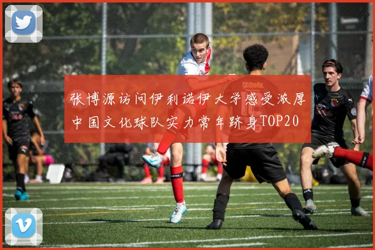 张博源访问伊利诺伊大学感受浓厚中国文化球队实力常年跻身TOP20