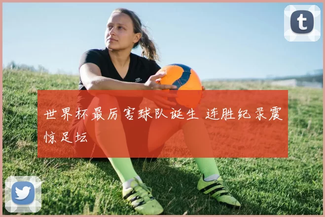 世界杯最厉害球队诞生 连胜纪录震惊足坛