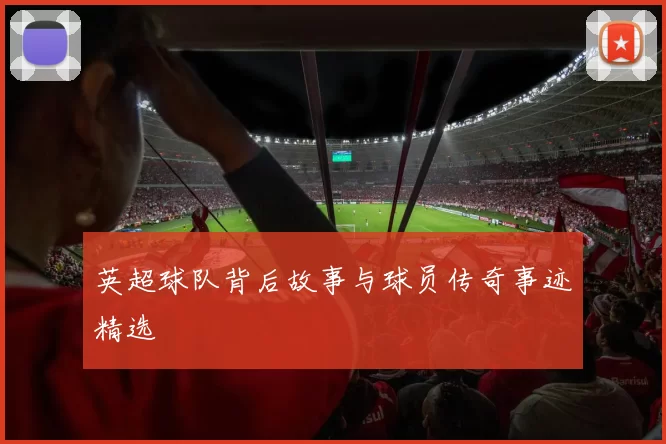 英超球队背后故事与球员传奇事迹精选