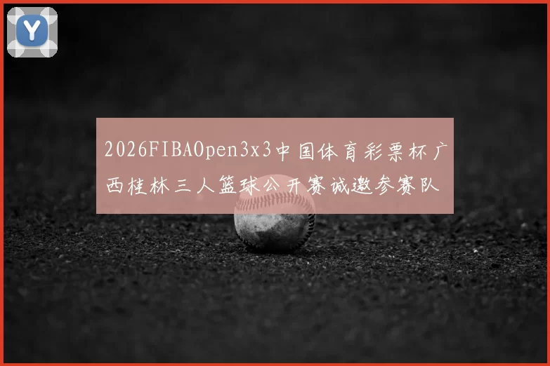 2026FIBAOpen3x3中国体育彩票杯广西桂林三人篮球公开赛诚邀参赛队伍报名