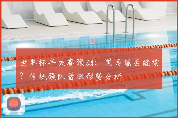 世界杯半决赛预测:黑马能否继续?传统强队晋级形势分析