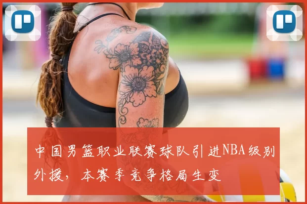 中国男篮职业联赛球队引进NBA级别外援,本赛季竞争格局生变