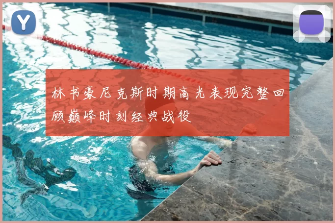 林书豪尼克斯时期高光表现完整回顾巅峰时刻经典战役