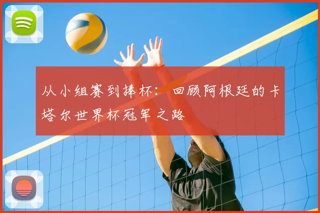 从小组赛到捧杯：回顾阿根廷的卡塔尔世界杯冠军之路