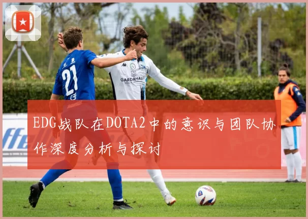 EDG战队在DOTA2中的意识与团队协作深度分析与探讨