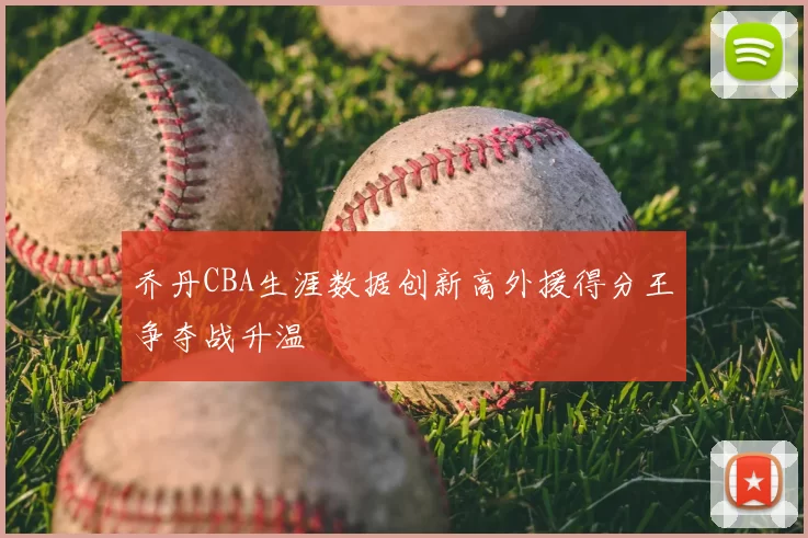 乔丹CBA生涯数据创新高外援得分王争夺战升温