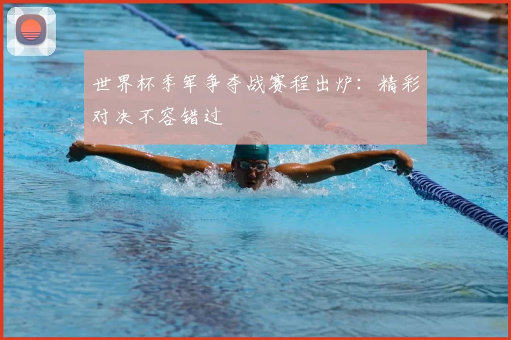 世界杯季军争夺战赛程出炉：精彩对决不容错过
