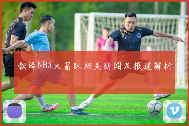 翻译NBA火箭队相关新闻及报道解析