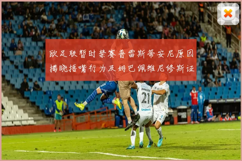 欧足联暂时禁赛普雷斯蒂安尼原因揭晓捂嘴行为及姆巴佩维尼修斯证词分析