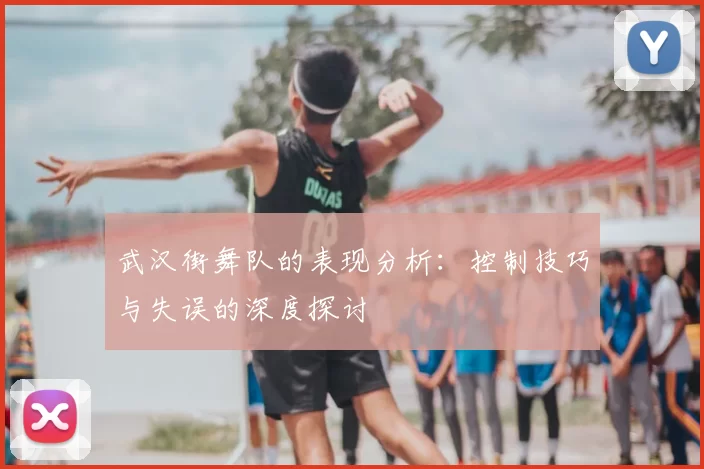 武汉街舞队的表现分析:控制技巧与失误的深度探讨
