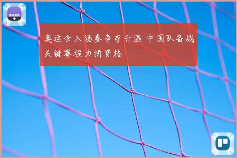 奥运会入场券争夺升温 中国队备战关键赛程力拼资格