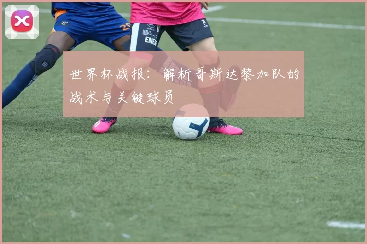 世界杯战报:解析哥斯达黎加队的战术与关键球员