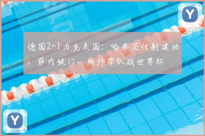 德国2-1力克美国:哈弗茨传射建功,萨内破门,纳帅带队战世界杯