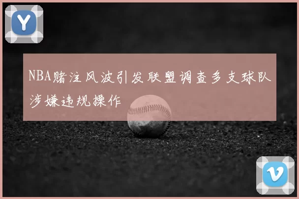 NBA赌注风波引发联盟调查多支球队涉嫌违规操作