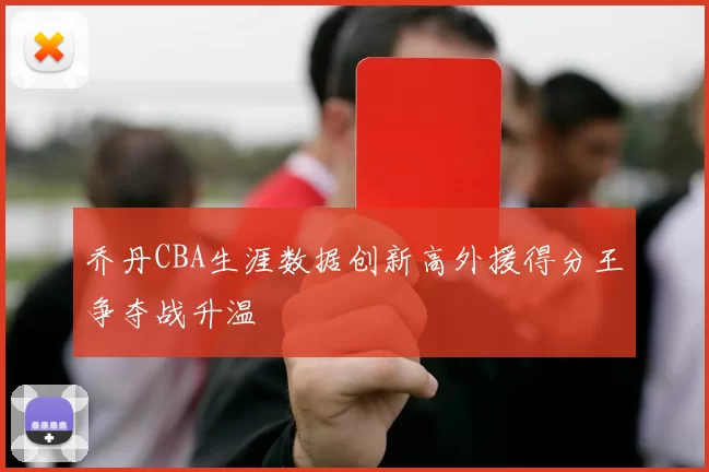 乔丹CBA生涯数据创新高外援得分王争夺战升温