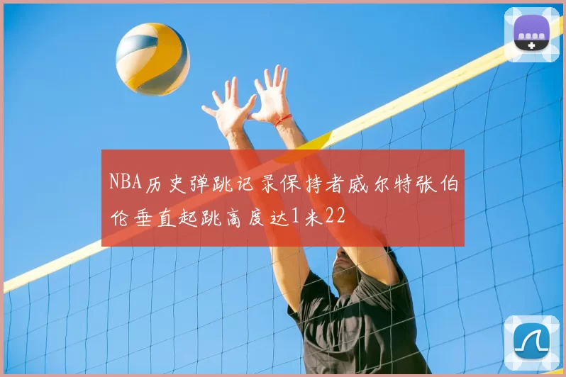 NBA历史弹跳记录保持者威尔特张伯伦垂直起跳高度达1米22