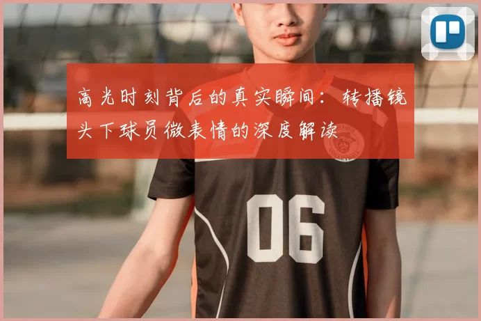 高光时刻背后的真实瞬间：转播镜头下球员微表情的深度解读