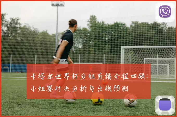卡塔尔世界杯分组直播全程回顾：小组赛对决分析与出线预测