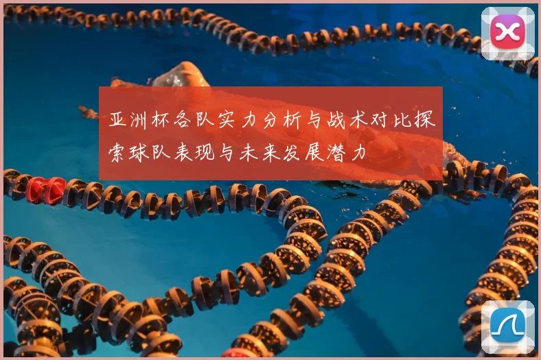 亚洲杯各队实力分析与战术对比探索球队表现与未来发展潜力