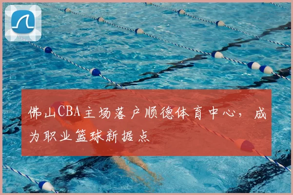 佛山CBA主场落户顺德体育中心，成为职业篮球新据点