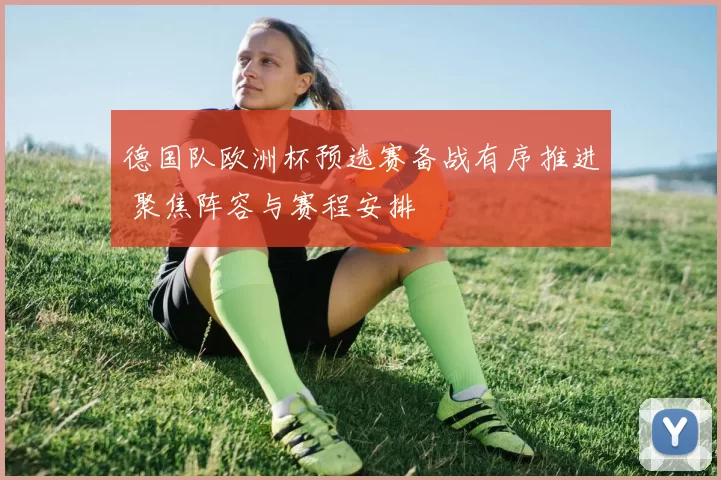 德国队欧洲杯预选赛备战有序推进 聚焦阵容与赛程安排
