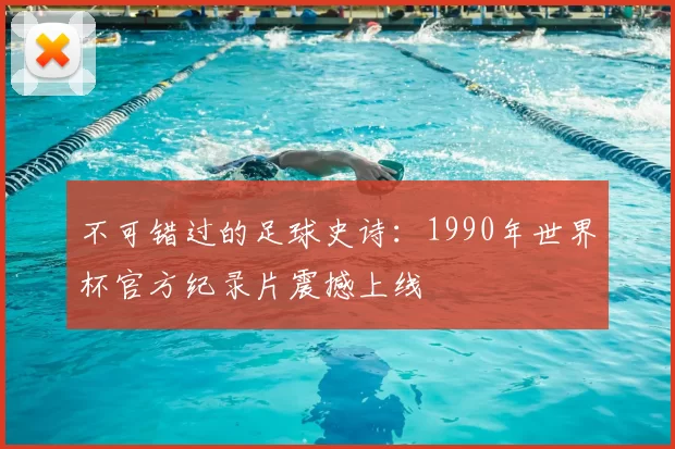 不可错过的足球史诗:1990年世界杯官方纪录片震撼上线