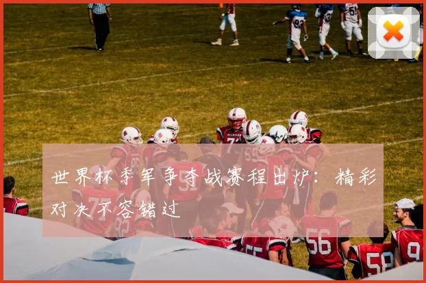世界杯季军争夺战赛程出炉:精彩对决不容错过