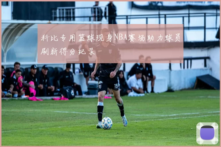 科比专用篮球现身NBA赛场助力球员刷新得分纪录