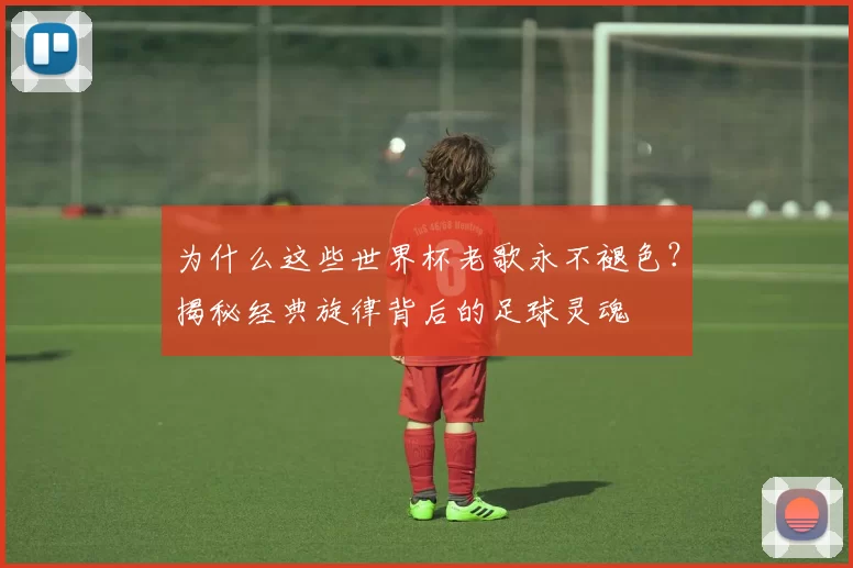 为什么这些世界杯老歌永不褪色?揭秘经典旋律背后的足球灵魂