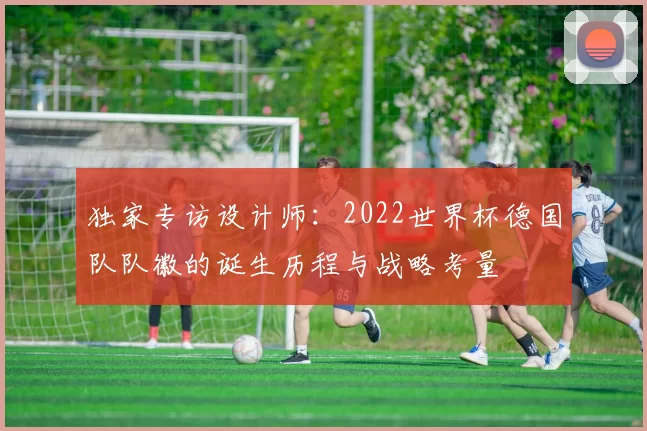 独家专访设计师:2022世界杯德国队队徽的诞生历程与战略考量