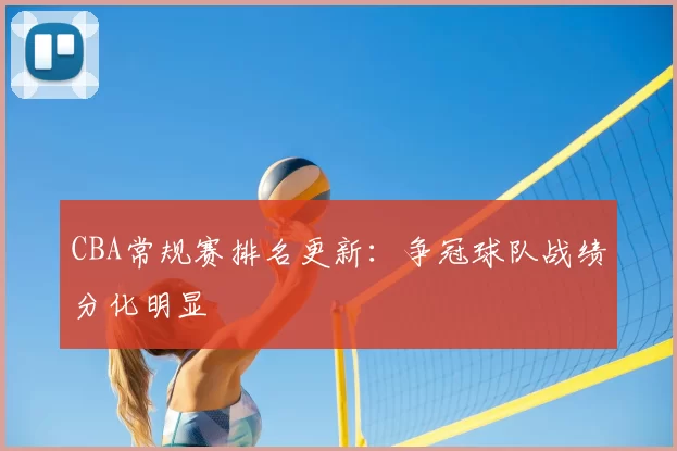 CBA常规赛排名更新：争冠球队战绩分化明显